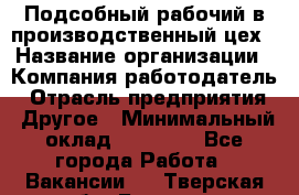 Подсобный рабочий в производственный цех › Название организации ­ Компания-работодатель › Отрасль предприятия ­ Другое › Минимальный оклад ­ 20 000 - Все города Работа » Вакансии   . Тверская обл.,Бежецк г.